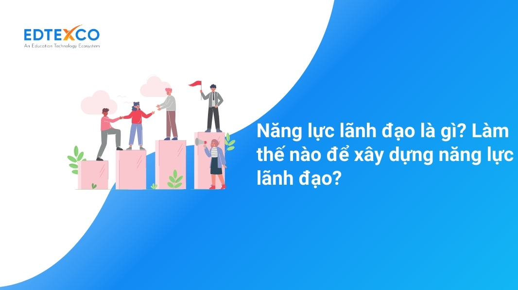 Năng lực lãnh đạo là gì? Làm thế nào để xây dựng năng lực lãnh đạo?